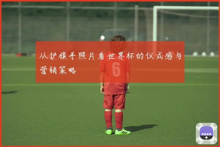 从护旗手照片看世界杯的仪式感与营销策略